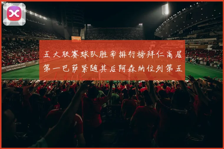 五大联赛球队胜率排行榜拜仁高居第一巴萨紧随其后阿森纳位列第五