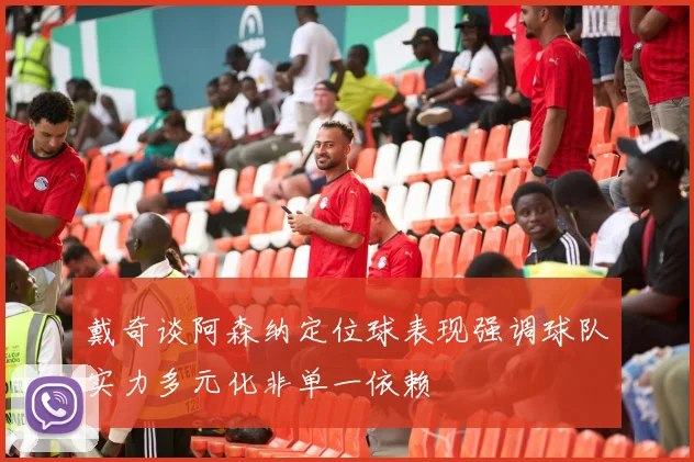 戴奇谈阿森纳定位球表现强调球队实力多元化非单一依赖
