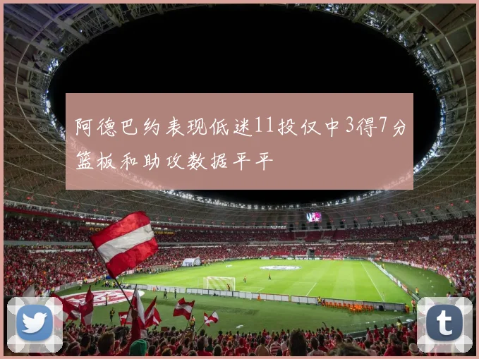 阿德巴约表现低迷11投仅中3得7分篮板和助攻数据平平