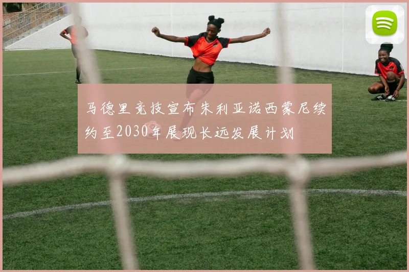 马德里竞技宣布朱利亚诺西蒙尼续约至2030年展现长远发展计划