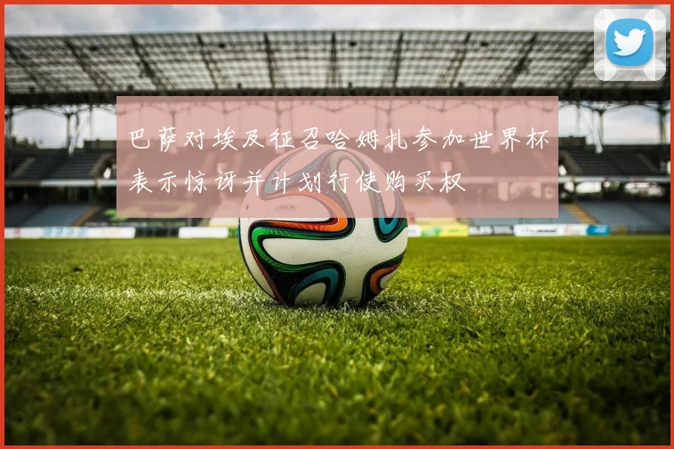 巴萨对埃及征召哈姆扎参加世界杯表示惊讶并计划行使购买权