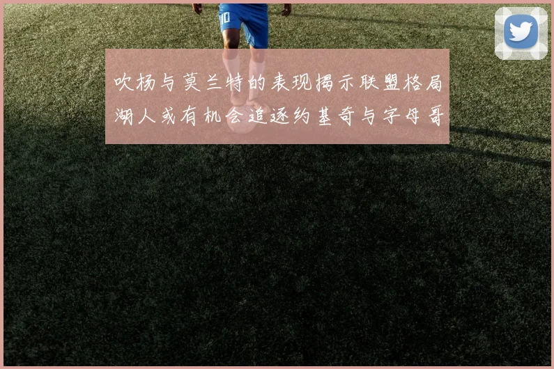 吹杨与莫兰特的表现揭示联盟格局湖人或有机会追逐约基奇与字母哥