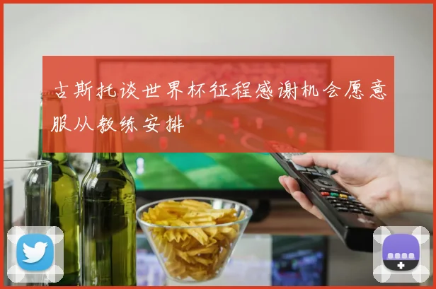 古斯托谈世界杯征程感谢机会愿意服从教练安排
