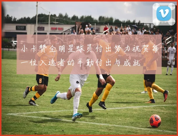 小卡赞全明星球员付出努力祝贺每一位入选者的辛勤付出与成就