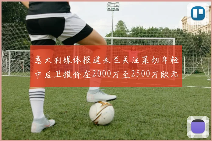意大利媒体报道米兰关注莱切年轻中后卫报价在2000万至2500万欧元之间
