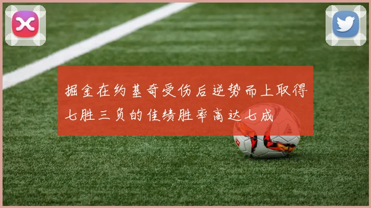 掘金在约基奇受伤后逆势而上取得七胜三负的佳绩胜率高达七成