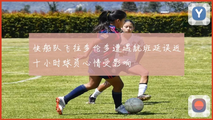 快船队飞往多伦多遭遇航班延误近十小时球员心情受影响