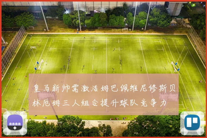皇马新帅需激活姆巴佩维尼修斯贝林厄姆三人组合提升球队竞争力