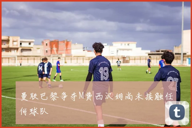 曼联巴黎争夺M费西汉姆尚未接触任何球队