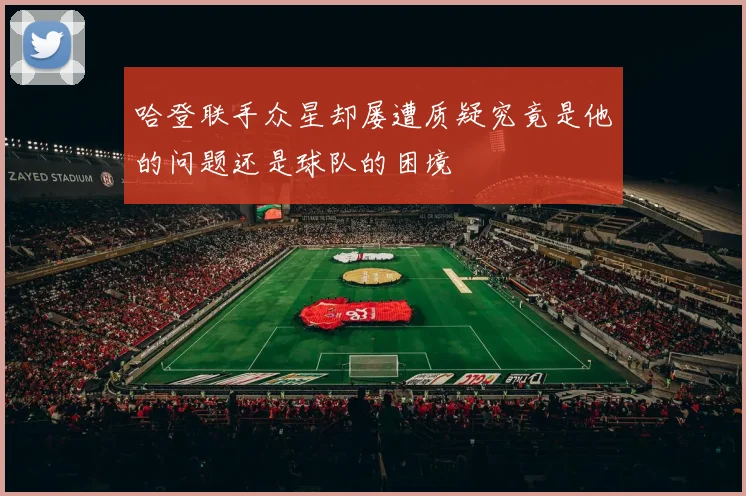 哈登联手众星却屡遭质疑究竟是他的问题还是球队的困境