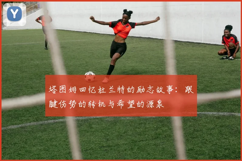 塔图姆回忆杜兰特的励志故事：跟腱伤势的转机与希望的源泉