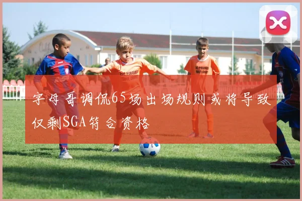 字母哥调侃65场出场规则或将导致仅剩SGA符合资格