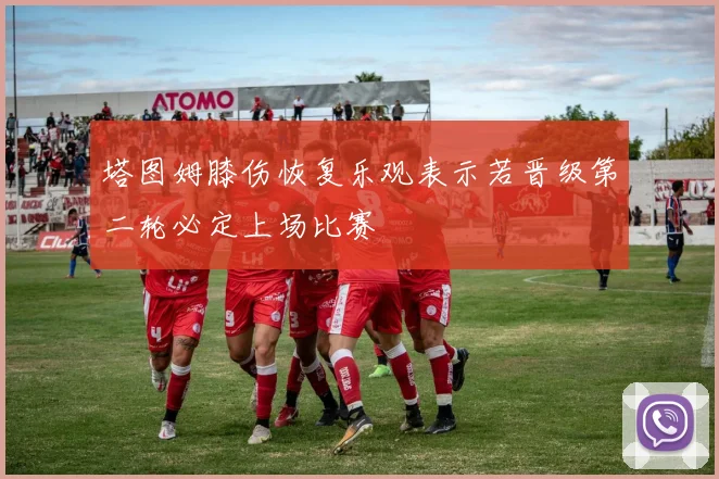 塔图姆膝伤恢复乐观表示若晋级第二轮必定上场比赛