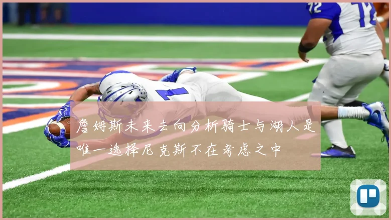 詹姆斯未来去向分析骑士与湖人是唯一选择尼克斯不在考虑之中