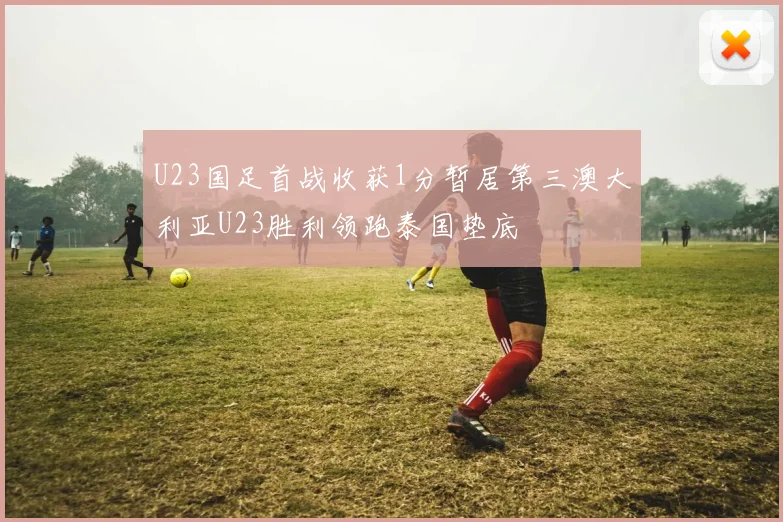 U23国足首战收获1分暂居第三澳大利亚U23胜利领跑泰国垫底