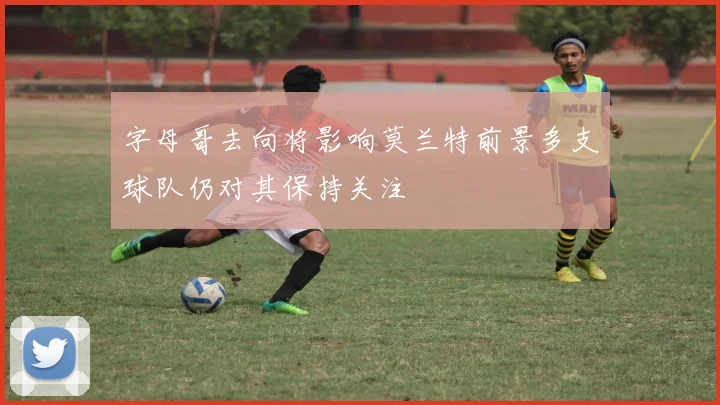 字母哥去向将影响莫兰特前景多支球队仍对其保持关注