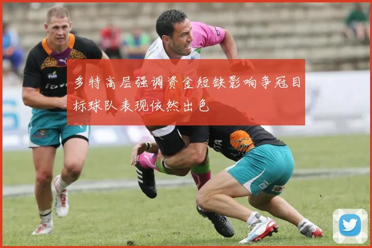 多特高层强调资金短缺影响争冠目标球队表现依然出色