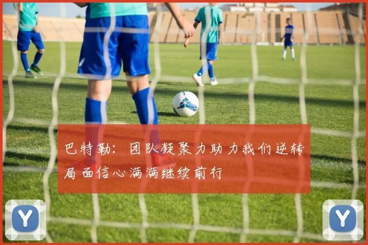 巴特勒：团队凝聚力助力我们逆转局面信心满满继续前行
