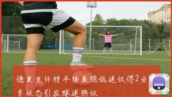 德里克怀特半场表现低迷仅得2分赛季状态引发球迷热议
