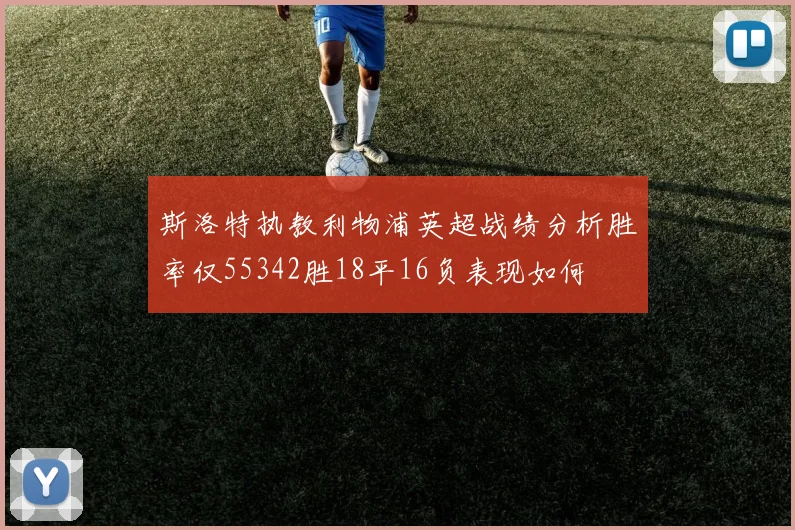 斯洛特执教利物浦英超战绩分析胜率仅55342胜18平16负表现如何