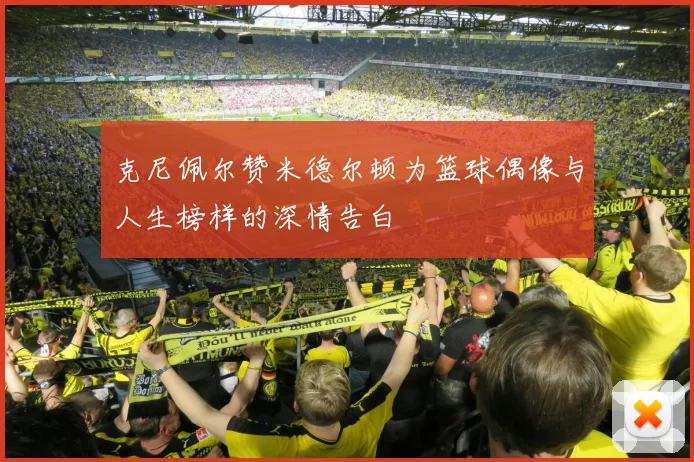 克尼佩尔赞米德尔顿为篮球偶像与人生榜样的深情告白