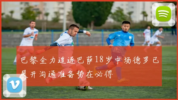 巴黎全力追逐巴萨18岁中场德罗已展开沟通准备势在必得