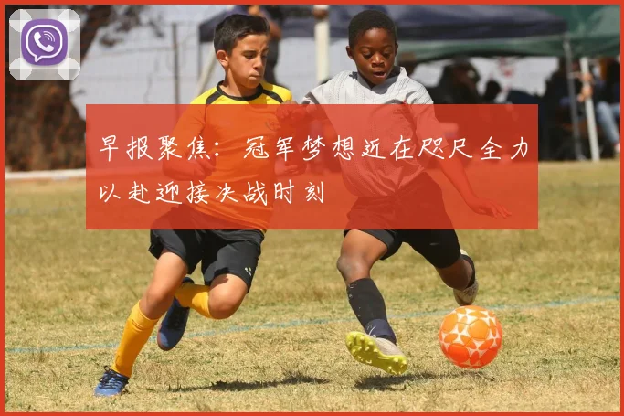 早报聚焦：冠军梦想近在咫尺全力以赴迎接决战时刻