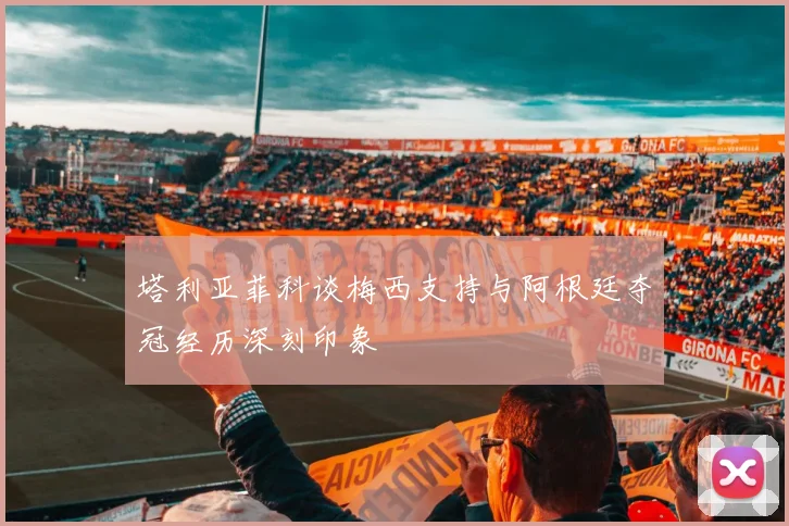 塔利亚菲科谈梅西支持与阿根廷夺冠经历深刻印象